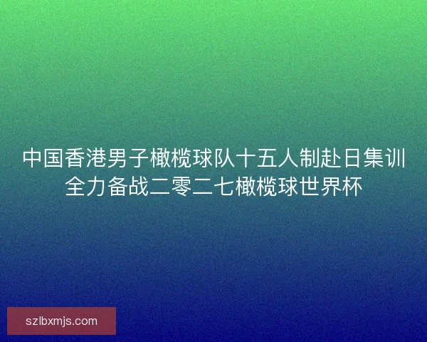 中国香港男子橄榄球队十五人制赴日集训全力备战二零二七橄榄球世界杯