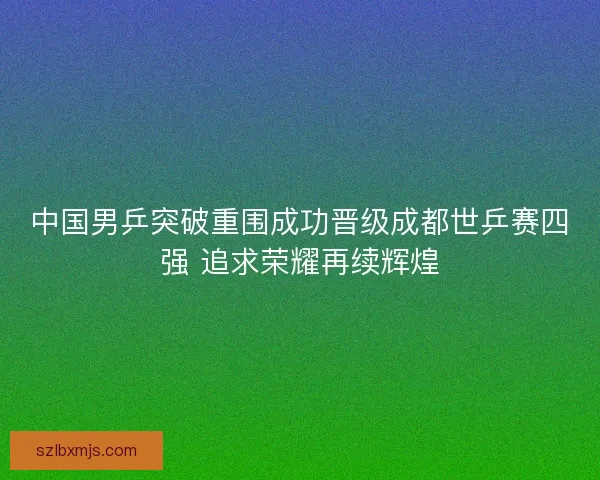 中国男乒突破重围成功晋级成都世乒赛四强 追求荣耀再续辉煌