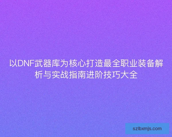 以DNF武器库为核心打造最全职业装备解析与实战指南进阶技巧大全