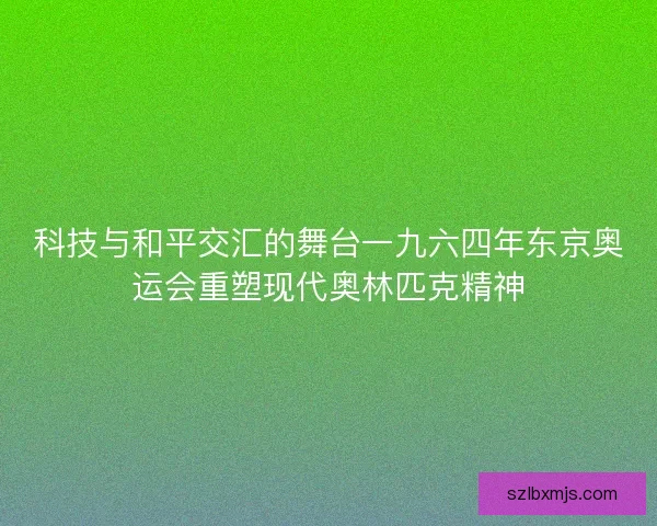 科技与和平交汇的舞台一九六四年东京奥运会重塑现代奥林匹克精神
