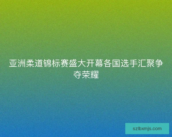 亚洲柔道锦标赛盛大开幕各国选手汇聚争夺荣耀