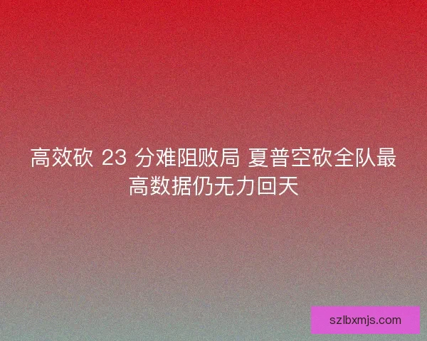 高效砍 23 分难阻败局 夏普空砍全队最高数据仍无力回天