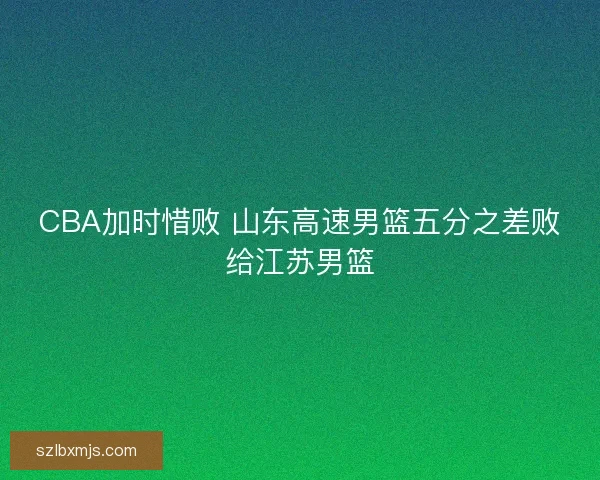 CBA加时惜败 山东高速男篮五分之差败给江苏男篮