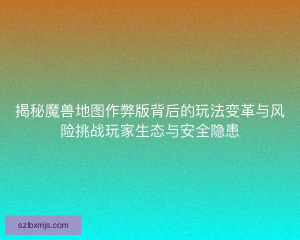 揭秘魔兽地图作弊版背后的玩法变革与风险挑战玩家生态与安全隐患