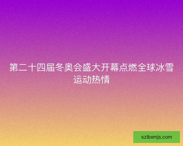 第二十四届冬奥会盛大开幕点燃全球冰雪运动热情
