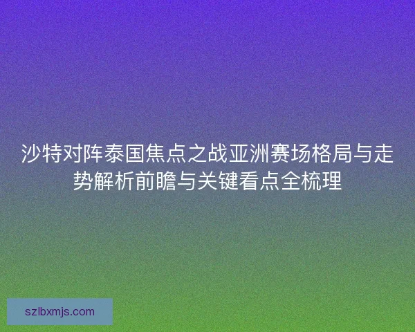 沙特对阵泰国焦点之战亚洲赛场格局与走势解析前瞻与关键看点全梳理