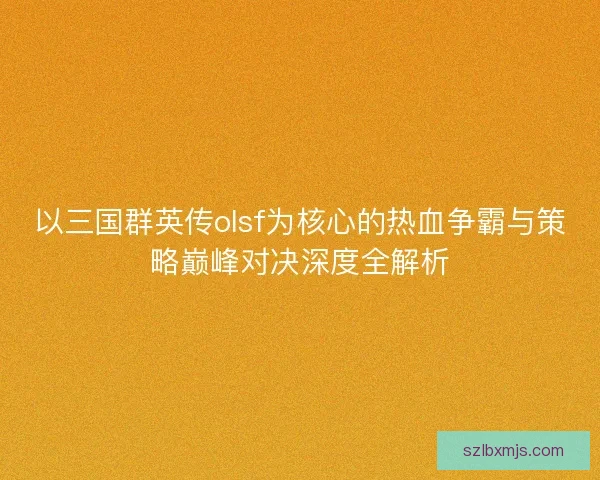 以三国群英传olsf为核心的热血争霸与策略巅峰对决深度全解析