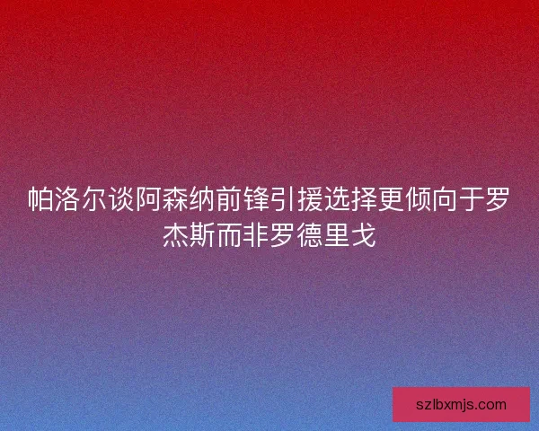 帕洛尔谈阿森纳前锋引援选择更倾向于罗杰斯而非罗德里戈